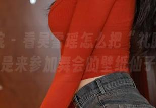 模范学院 – 看吴雪瑶怎么把“礼服”穿得像是来参加舞会的壁纸仙子。